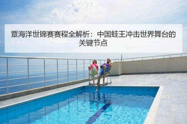 覃海洋世锦赛赛程全解析：中国蛙王冲击世界舞台的关键节点