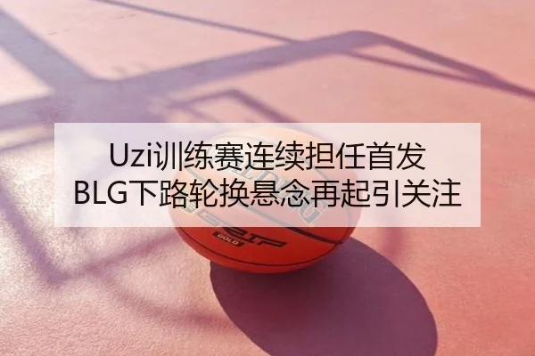 Uzi训练赛连续担任首发 BLG下路轮换悬念再起引关注