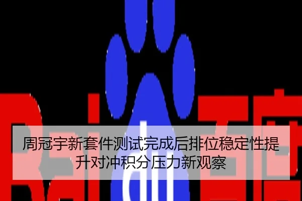 周冠宇新套件测试完成后排位稳定性提升对冲积分压力新观察